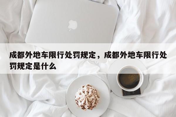 成都外地车限行处罚规定，成都外地车限行处罚规定是什么-第1张图片-我家生活百科