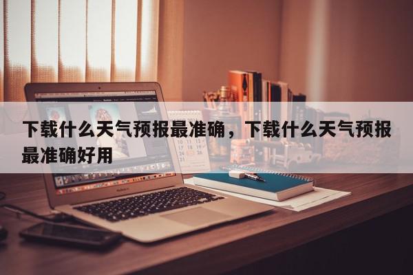 下载什么天气预报最准确，下载什么天气预报最准确好用-第1张图片-我家生活百科