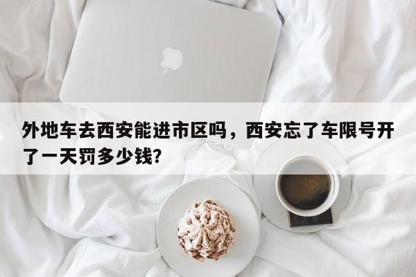 外地车去西安能进市区吗，西安忘了车限号开了一天罚多少钱？-第1张图片-我家生活百科