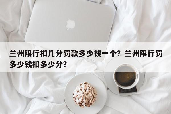 兰州限行扣几分罚款多少钱一个？兰州限行罚多少钱扣多少分？-第1张图片-我家生活百科