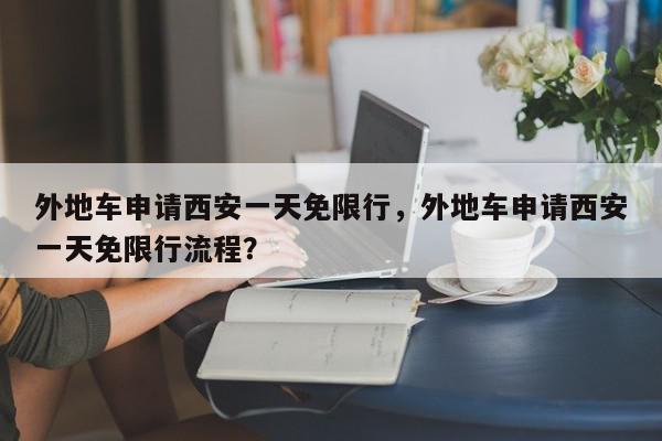 外地车申请西安一天免限行，外地车申请西安一天免限行流程？-第1张图片-我家生活百科