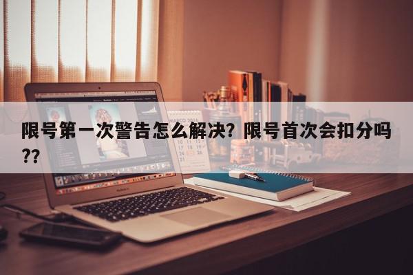 限号第一次警告怎么解决？限号首次会扣分吗?？-第1张图片-我家生活百科