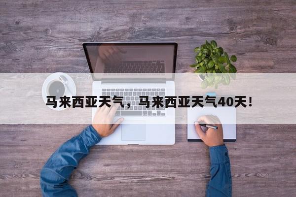 马来西亚天气，马来西亚天气40天！-第1张图片-我家生活百科