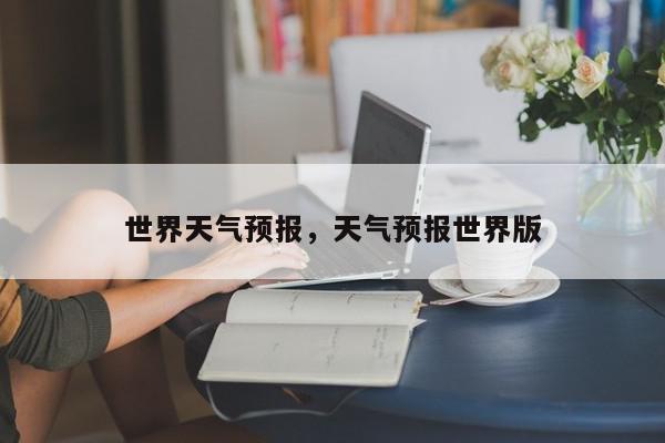 世界天气预报，天气预报世界版-第1张图片-我家生活百科