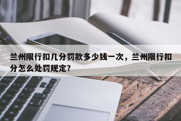 兰州限行扣几分罚款多少钱一次，兰州限行扣分怎么处罚规定？-第1张图片-我家生活百科