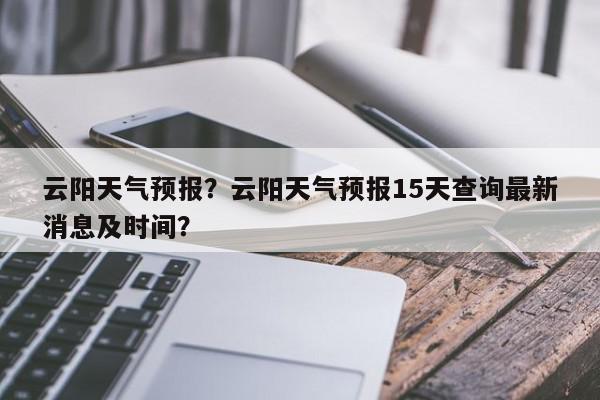 云阳天气预报？云阳天气预报15天查询最新消息及时间？-第1张图片-我家生活百科