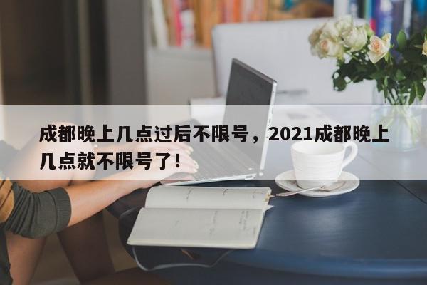 成都晚上几点过后不限号，2021成都晚上几点就不限号了！-第1张图片-我家生活百科