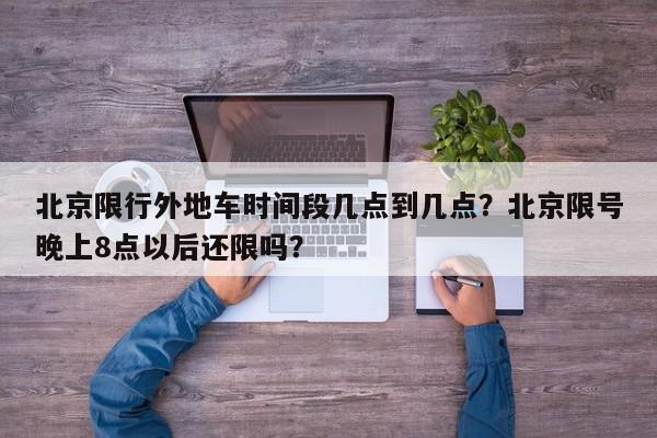 北京限行外地车时间段几点到几点？北京限号晚上8点以后还限吗？-第1张图片-我家生活百科
