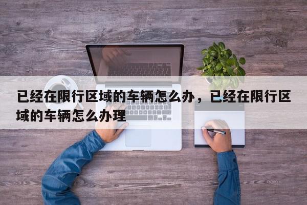 已经在限行区域的车辆怎么办，已经在限行区域的车辆怎么办理-第1张图片-我家生活百科
