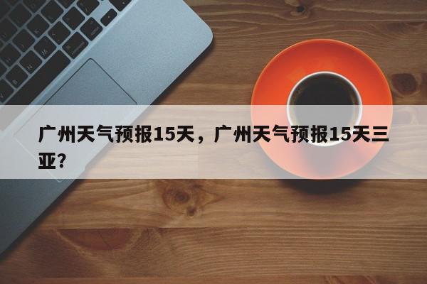 广州天气预报15天，广州天气预报15天三亚？-第1张图片-我家生活百科