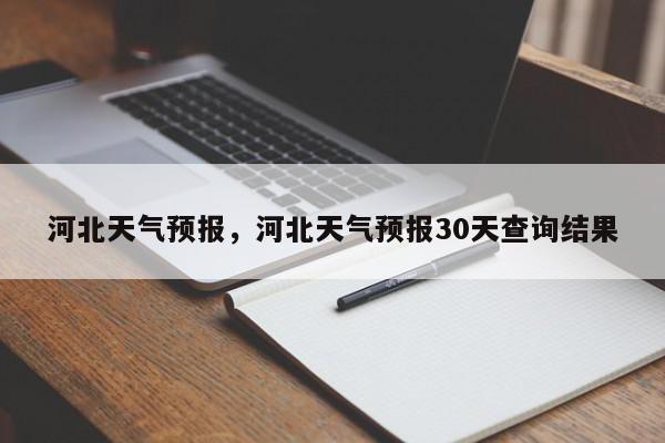 河北天气预报，河北天气预报30天查询结果-第1张图片-我家生活百科