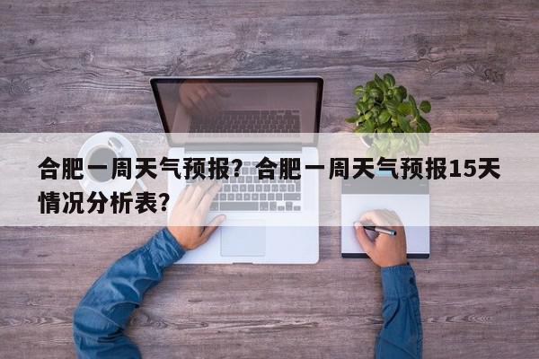 合肥一周天气预报？合肥一周天气预报15天情况分析表？-第1张图片-我家生活百科
