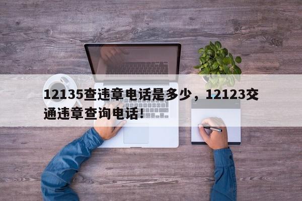 12135查违章电话是多少，12123交通违章查询电话！-第1张图片-我家生活百科