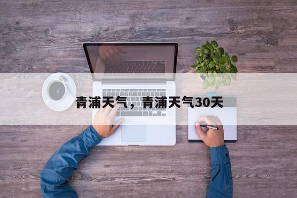 青浦天气，青浦天气30天-第1张图片-我家生活百科