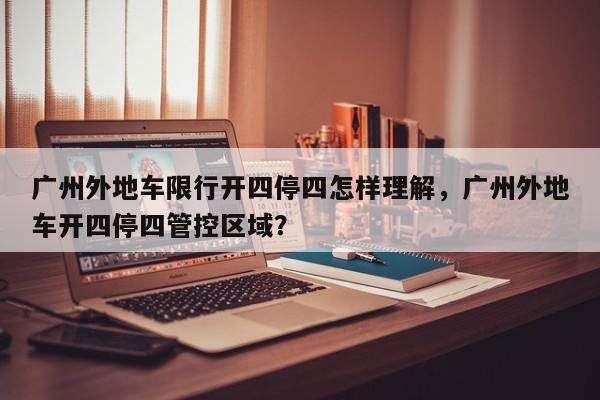 广州外地车限行开四停四怎样理解，广州外地车开四停四管控区域？-第1张图片-我家生活百科