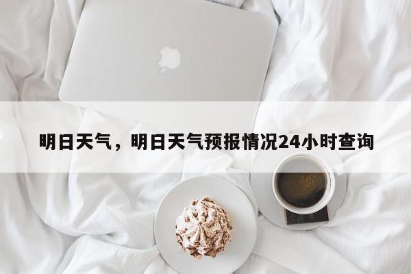 明日天气，明日天气预报情况24小时查询-第1张图片-我家生活百科
