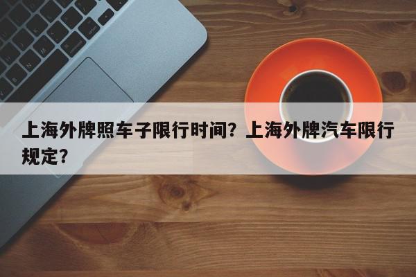 上海外牌照车子限行时间？上海外牌汽车限行规定？-第1张图片-我家生活百科