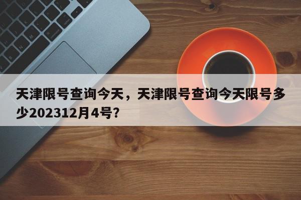 天津限号查询今天，天津限号查询今天限号多少202312月4号？-第1张图片-我家生活百科