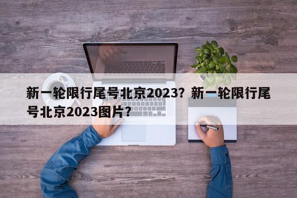 新一轮限行尾号北京2023？新一轮限行尾号北京2023图片？-第1张图片-我家生活百科