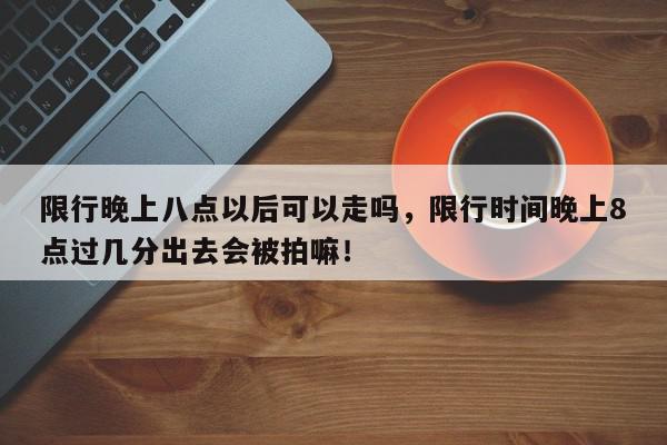 限行晚上八点以后可以走吗，限行时间晚上8点过几分出去会被拍嘛！-第1张图片-我家生活百科