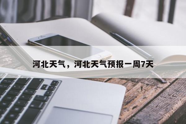 河北天气，河北天气预报一周7天-第1张图片-我家生活百科