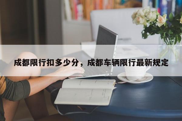 成都限行扣多少分，成都车辆限行最新规定-第1张图片-我家生活百科