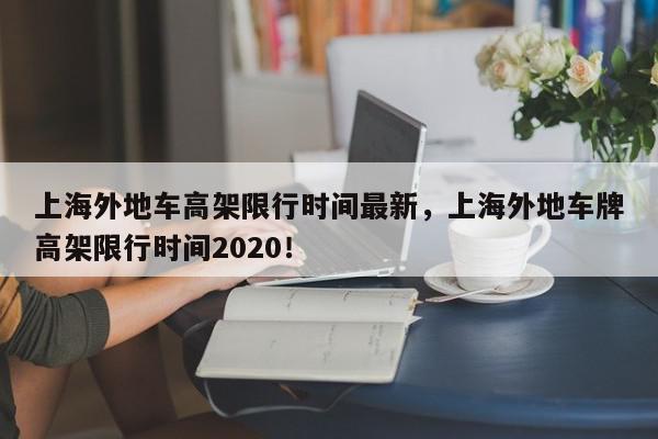 上海外地车高架限行时间最新，上海外地车牌高架限行时间2020！-第1张图片-我家生活百科