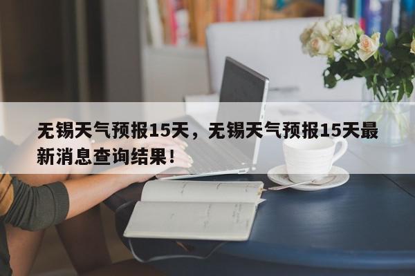 无锡天气预报15天，无锡天气预报15天最新消息查询结果！-第1张图片-我家生活百科