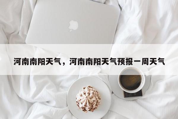 河南南阳天气，河南南阳天气预报一周天气-第1张图片-我家生活百科