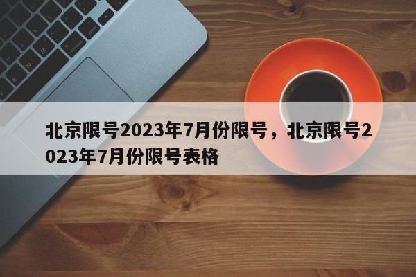 北京限号2023年7月份限号，北京限号2023年7月份限号表格-第1张图片-我家生活百科