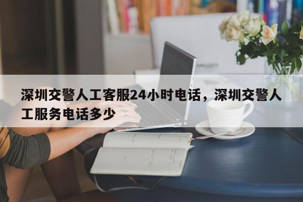 深圳交警人工客服24小时电话，深圳交警人工服务电话多少-第1张图片-我家生活百科