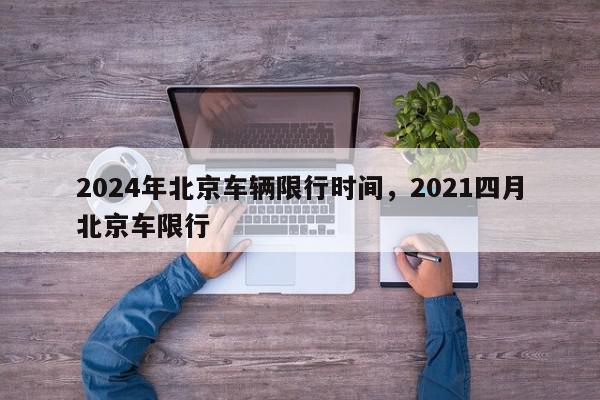 2024年北京车辆限行时间，2021四月北京车限行-第1张图片-我家生活百科