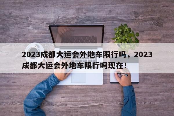 2023成都大运会外地车限行吗，2023成都大运会外地车限行吗现在！-第1张图片-我家生活百科