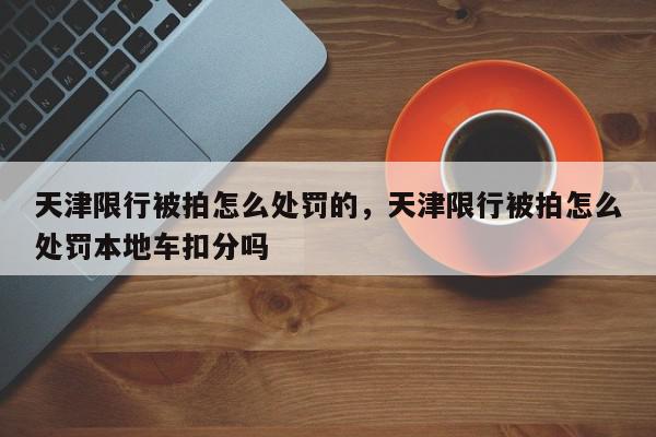 天津限行被拍怎么处罚的，天津限行被拍怎么处罚本地车扣分吗-第1张图片-我家生活百科