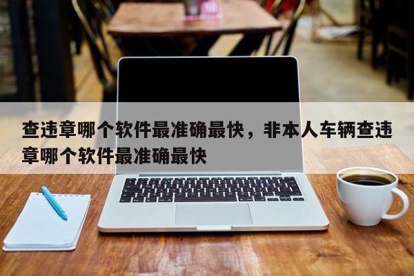 查违章哪个软件最准确最快，非本人车辆查违章哪个软件最准确最快-第1张图片-我家生活百科