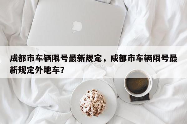成都市车辆限号最新规定，成都市车辆限号最新规定外地车？-第1张图片-我家生活百科