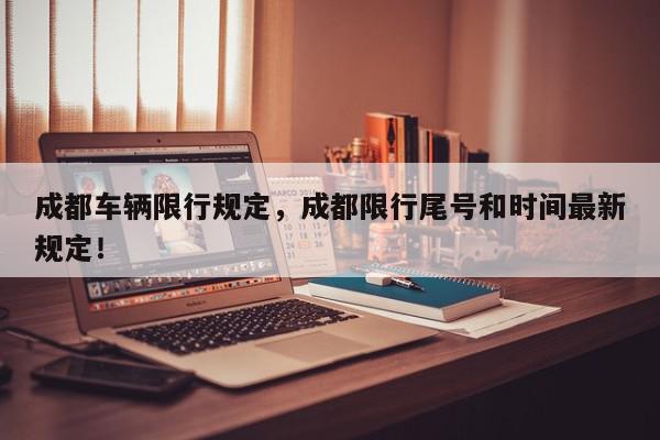 成都车辆限行规定，成都限行尾号和时间最新规定！-第1张图片-我家生活百科