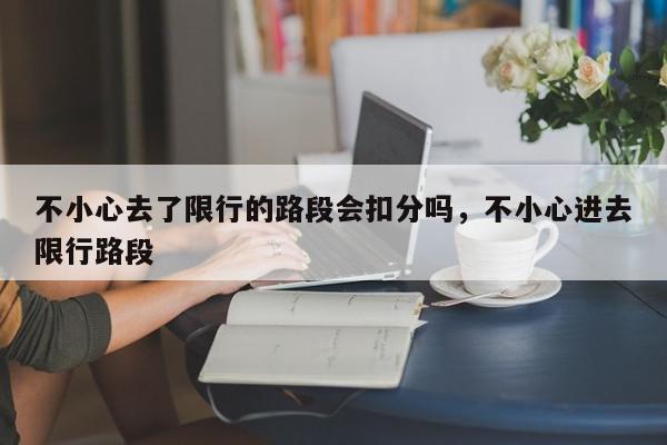 不小心去了限行的路段会扣分吗，不小心进去限行路段-第1张图片-我家生活百科