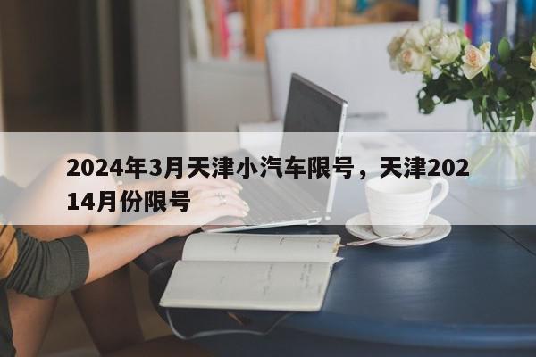 2024年3月天津小汽车限号，天津20214月份限号-第1张图片-我家生活百科