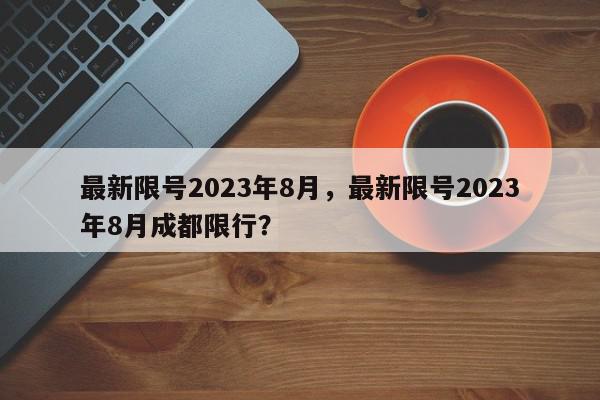 最新限号2023年8月，最新限号2023年8月成都限行？-第1张图片-我家生活百科