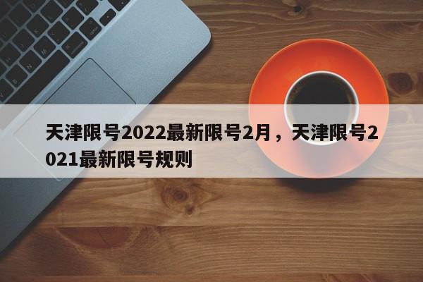 天津限号2022最新限号2月，天津限号2021最新限号规则-第1张图片-我家生活百科