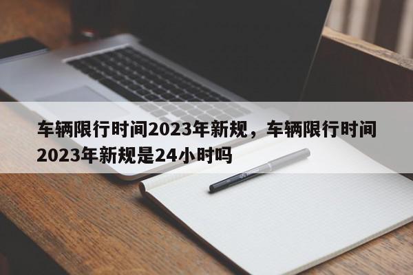 车辆限行时间2023年新规，车辆限行时间2023年新规是24小时吗-第1张图片-我家生活百科