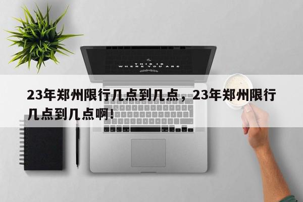 23年郑州限行几点到几点，23年郑州限行几点到几点啊！-第1张图片-我家生活百科
