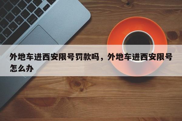 外地车进西安限号罚款吗，外地车进西安限号怎么办-第1张图片-我家生活百科