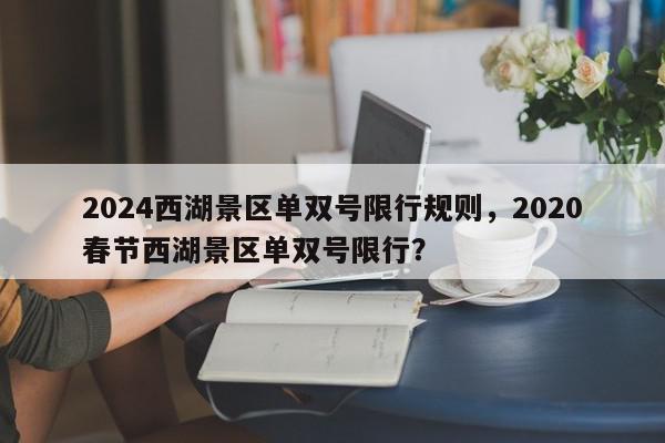 2024西湖景区单双号限行规则，2020春节西湖景区单双号限行？-第1张图片-我家生活百科