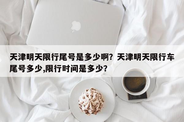 天津明天限行尾号是多少啊？天津明天限行车尾号多少,限行时间是多少？-第1张图片-我家生活百科