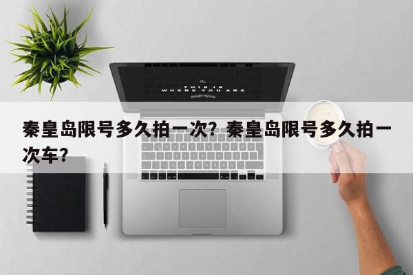 秦皇岛限号多久拍一次？秦皇岛限号多久拍一次车？-第1张图片-我家生活百科