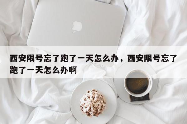 西安限号忘了跑了一天怎么办，西安限号忘了跑了一天怎么办啊-第1张图片-我家生活百科
