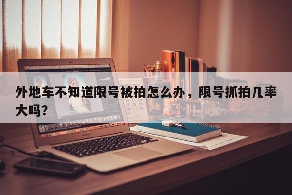 外地车不知道限号被拍怎么办，限号抓拍几率大吗？-第1张图片-我家生活百科