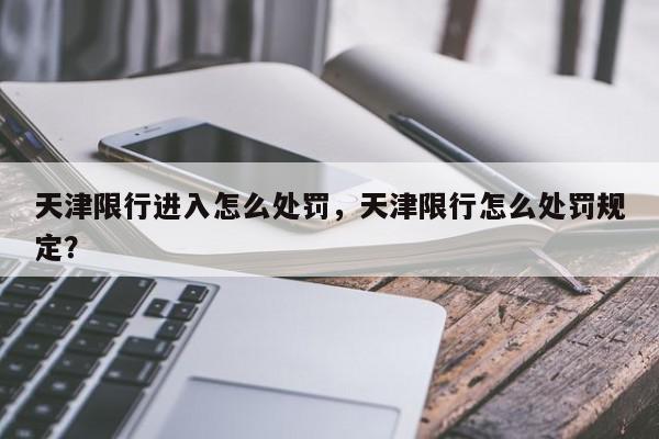 天津限行进入怎么处罚，天津限行怎么处罚规定？-第1张图片-我家生活百科